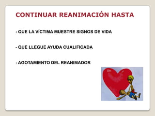 CONTINUAR REANIMACIÓN HASTA
- QUE LA VÍCTIMA MUESTRE SIGNOS DE VIDA
- QUE LLEGUE AYUDA CUALIFICADA
- AGOTAMIENTO DEL REANIMADOR
 