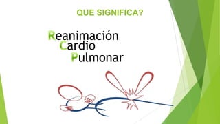 eanimación
ardio
ulmonar
QUE SIGNIFICA?
 