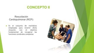 CONCEPTO II
Resucitación
Cardiopulmonar (RCP):
 Es el conjunto de maniobras
empleadas para revertir dicha
situación, con el objetivo
fundamental de recuperar las
funciones cerebrales completas
 