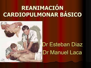 REANIMACIÓN CARDIOPULMONAR BÁSICO Dr Esteban Diaz Dr Manuel Laca 