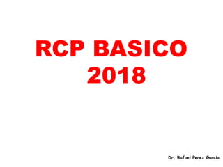 RCP BASICO
2018
Dr. Rafael Perez Garcia
 