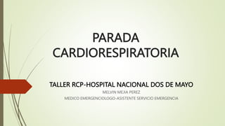 PARADA
CARDIORESPIRATORIA
TALLER RCP-HOSPITAL NACIONAL DOS DE MAYO
MELVIN MEJIA PEREZ
MEDICO EMERGENCIOLOGO-ASISTENTE SERVICIO EMERGENCIA
 