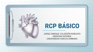JORGE ENRIQUE CALDERÓN ROBLEDO
MEDICINA INTERNA
UNIVERSIDAD SURCOLOMBIANA
RCP BÁSICO
 