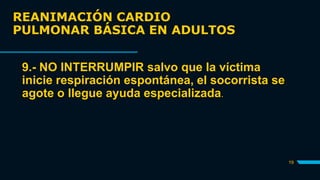 REANIMACIÓN CARDIO
PULMONAR BÁSICA EN ADULTOS
19
9.- NO INTERRUMPIR salvo que la víctima
inicie respiración espontánea, el socorrista se
agote o llegue ayuda especializada.
 