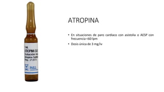 ATROPINA
• En situaciones de paro cardiaco con asistolia o AESP con
frecuencia <60 lpm
• Dosis única de 3 mg/iv
 