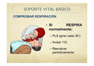 SOPORTE VITAL BÁSICO
COMPROBAR RESPIRACIÓN
• SI RESPIRA
normalmente:
– PLS (girar cada 30’).
– Avisar 112.
– Reevaluar
periódicamente.
 