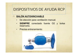 BALÓN AUTOHINCHABLE
• De elección para ventilación manual.
• SIEMPRE conectado fuente O2 y bolsa
reservorio.
• Precisa entrenamiento.
DISPOSITIVOS DE AYUDA RCP
 