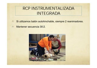 RCP INSTRUMENTALIZADA
INTEGRADA
Si utilizamos balón autohinchable, siempre 2 reanimadores.
Mantener secuencia 30:2.
 