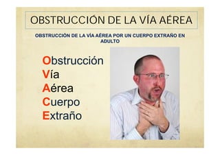 OBSTRUCCIÓN DE LA VÍA AÉREA
OBSTRUCCIÓN DE LA VÍA AÉREA POR UN CUERPO EXTRAÑO EN
ADULTO
Obstrucción
Vía
Aérea
Cuerpo
Extraño
 