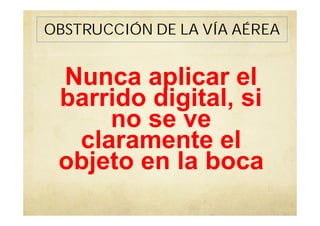 Nunca aplicar el
barrido digital, si
no se ve
claramente el
objeto en la boca
OBSTRUCCIÓN DE LA VÍA AÉREA
 