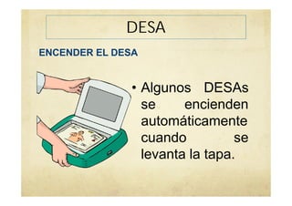 DESA
ENCENDER EL DESA
• Algunos DESAs
se encienden
automáticamente
cuando se
levanta la tapa.
 