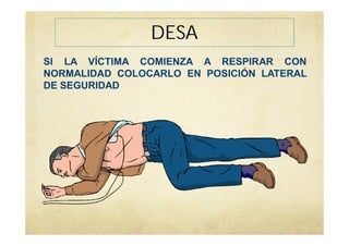 DESA
SI LA VÍCTIMA COMIENZA A RESPIRAR CON
NORMALIDAD COLOCARLO EN POSICIÓN LATERAL
DE SEGURIDAD
 