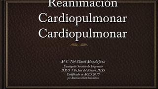 Reanimación
Cardiopulmonar
Cardiopulmonar
M.C. Uri Clavel Mandujano
Encargado Servicio de Urgencias
H.R.O. 1 Sn José del Rincón, IMSS
Certificado en ACLS 2010
por American Heart Association

 