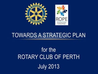 1
TOWARDS A STRATEGIC PLAN
for the
ROTARY CLUB OF PERTH
July 2013
 