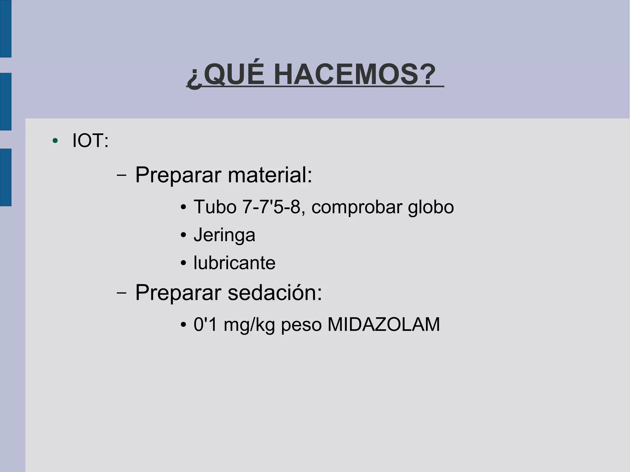 ¿QUÉ HACEMOS?
● IOT:
– Preparar material:
● Tubo 7-7'5-8, comprobar globo
● Jeringa
● lubricante
– Preparar sedación:
● 0'1 mg/kg peso MIDAZOLAM
 