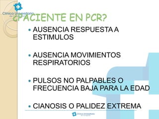 ¿PACIENTE EN PCR?


AUSENCIA RESPUESTA A
ESTIMULOS



AUSENCIA MOVIMIENTOS
RESPIRATORIOS



PULSOS NO PALPABLES O
FRECUENCIA BAJA PARA LA EDAD



CIANOSIS O PALIDEZ EXTREMA

 