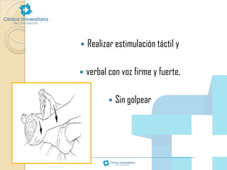 

Realizar estimulación táctil y



verbal con voz firme y fuerte,


Sin golpear

 