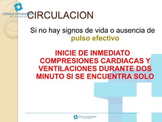 CIRCULACION
Si no hay signos de vida o ausencia de
pulso efectivo
INICIE DE INMEDIATO
COMPRESIONES CARDIACAS Y
VENTILACIONES DURANTE DOS
MINUTO SI SE ENCUENTRA SOLO

 