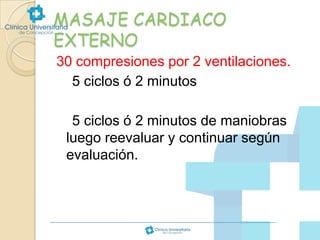 MASAJE CARDIACO
EXTERNO
30 compresiones por 2 ventilaciones.
5 ciclos ó 2 minutos
5 ciclos ó 2 minutos de maniobras
luego reevaluar y continuar según
evaluación.

 