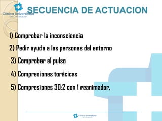 SECUENCIA DE ACTUACION
1) Comprobar la inconsciencia
2) Pedir ayuda a las personas del entorno
3) Comprobar el pulso
4) Compresiones torácicas

5) Compresiones 30:2 con 1 reanimador,

 