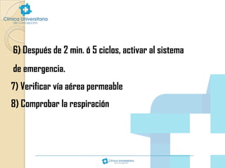 6) Después de 2 min. ó 5 ciclos, activar al sistema
de emergencia.

7) Verificar vía aérea permeable
8) Comprobar la respiración

 