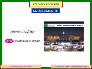 U. DE URGENCIAS. HOSP. U. VIRGEN DEL ROCÍO. SEVILLA
RCP BÁSICA DE CALIDAD
AGRADECIMIENTOS
DR. ANTONIO CABALLERO OLIVER
 