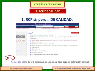 U. DE URGENCIAS. HOSP. U. VIRGEN DEL ROCÍO. SEVILLA
3. RCP DE CALIDAD
1. RCP sí; pero… DE CALIDAD.
DR. ANTONIO CABALLERO OLIVER
RCP BÁSICA DE CALIDAD
 