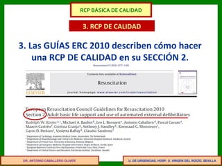 U. DE URGENCIAS. HOSP. U. VIRGEN DEL ROCÍO. SEVILLA
3. RCP DE CALIDAD
3. Las GUÍAS ERC 2010 describen cómo hacer
una RCP DE CALIDAD en su SECCIÓN 2.
DR. ANTONIO CABALLERO OLIVER
RCP BÁSICA DE CALIDAD
 