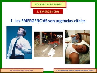 U. DE URGENCIAS. HOSP. U. VIRGEN DEL ROCÍO. SEVILLA
1. EMERGENCIAS
1. Las EMERGENCIAS son urgencias vitales.
DR. ANTONIO CABALLERO OLIVER
RCP BÁSICA DE CALIDAD
 