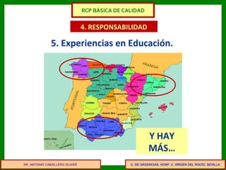 U. DE URGENCIAS. HOSP. U. VIRGEN DEL ROCÍO. SEVILLA
4. RESPONSABILIDAD
5. Experiencias en Educación.
DR. ANTONIO CABALLERO OLIVER
Y HAY
MÁS…
RCP BÁSICA DE CALIDAD
 