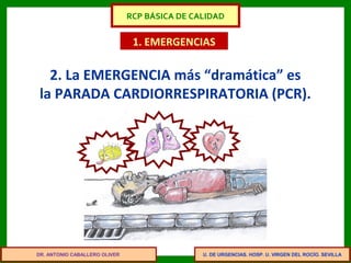 U. DE URGENCIAS. HOSP. U. VIRGEN DEL ROCÍO. SEVILLA
1. EMERGENCIAS
2. La EMERGENCIA más “dramática” es
la PARADA CARDIORRESPIRATORIA (PCR).
DR. ANTONIO CABALLERO OLIVER
RCP BÁSICA DE CALIDAD
 