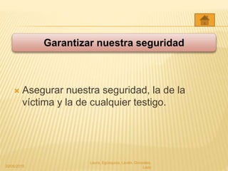  Asegurar nuestra seguridad, la de la
víctima y la de cualquier testigo.
Garantizar nuestra seguridad
20/05/2015
Laura, Egúsquiza, Laván, Gonzales,
Lazo
 