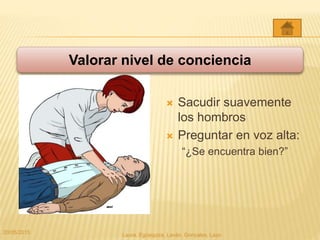  Sacudir suavemente
los hombros
 Preguntar en voz alta:
“¿Se encuentra bien?”
Valorar nivel de conciencia
20/05/2015 Laura, Egúsquiza, Laván, Gonzales, Lazo
 