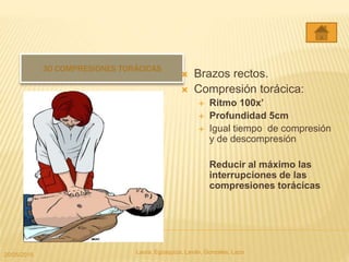 30 COMPRESIONES TORÁCICAS
 Brazos rectos.
 Compresión torácica:
 Ritmo 100x’
 Profundidad 5cm
 Igual tiempo de compresión
y de descompresión
Reducir al máximo las
interrupciones de las
compresiones torácicas
20/05/2015 Laura, Egúsquiza, Laván, Gonzales, Lazo
 