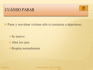CUÁNDO PARAR
 Parar y reevaluar víctima sólo si comienza a depertarse:
Se mueve
Abre los ojos
Respira normalmente
20/05/2015 Laura, Egúsquiza, Laván, Gonzales,
Lazo
 