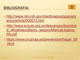 BIBLIOGRAFIA:
 http://www.nlm.nih.gov/medlineplus/spanish/
ency/article/000013.htm
 http://www.scouts.org.sv/descargas/downloa
d_oficial/escultismo_seguro/Manual-basico-
PA.pdf
 https://www.cruzroja.es/prevencion/hogar_09
.html
20/05/2015 Laura, Egúsquiza, Laván, Gonzales,
Lazo
 