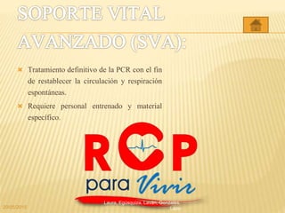  Tratamiento definitivo de la PCR con el fin
de restablecer la circulación y respiración
espontáneas.
 Requiere personal entrenado y material
específico.
20/05/2015
Laura, Egúsquiza, Laván, Gonzales,
Lazo
 