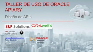 Diseño de APIs.
TALLER DE USO DE ORACLE
APIARY
S&P Solutions
Rolando Carrasco
rcarrasco@spsolutions.com.mx
Twitter: @borland_c
Blvd Manuel Avila Camacho #36-10
Lomas de Chapultepec CP 11000
+52 55 91721478
 