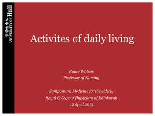 Activites of daily living
Roger Watson
Professor of Nursing
Symposium: Medicine for the elderly
Royal College of Physicians of Edinburgh
12 April 2013
 