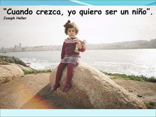 “ Cuando crezca, yo quiero ser un niño”.  Joseph Heller 