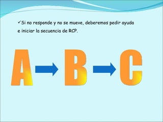 A B C Si no responde y no se mueve, deberemos pedir ayuda e iniciar la secuencia de RCP. 
