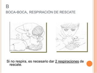 B
BOCA-BOCA, RESPIRACIÓN DE RESCATE
Si no respira, es necesario dar 2 respiraciones de
rescate.
 