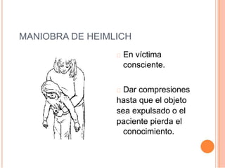 MANIOBRA DE HEIMLICH
En víctima
consciente.
Dar compresiones
hasta que el objeto
sea expulsado o el
paciente pierda el
conocimiento.
 