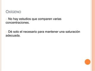 OXÍGENO
No hay estudios que comparen varias
concentraciones.
Dé solo el necesario para mantener una saturación
adecuada.
 