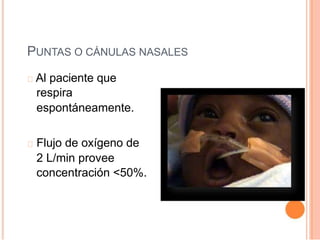 PUNTAS O CÁNULAS NASALES
Al paciente que
respira
espontáneamente.
Flujo de oxígeno de
2 L/min provee
concentración <50%.
 