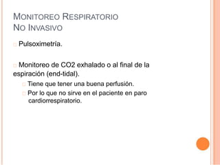 MONITOREO RESPIRATORIO
NO INVASIVO
Pulsoximetría.
Monitoreo de CO2 exhalado o al final de la
espiración (end-tidal).
Tiene que tener una buena perfusión.
Por lo que no sirve en el paciente en paro
cardiorrespiratorio.
 