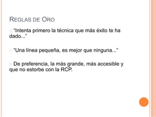 REGLAS DE ORO
“Intenta primero la técnica que más éxito te ha
dado...”
“Una línea pequeña, es mejor que ninguna...”
De preferencia, la más grande, más accesible y
que no estorbe con la RCP.
 