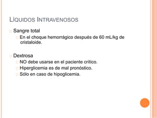 LÍQUIDOS INTRAVENOSOS
Sangre total
En el choque hemorrágico después de 60 mL/kg de
cristaloide.
Dextrosa
NO debe usarse en el paciente crítico.
Hiperglicemia es de mal pronóstico.
Sólo en caso de hipoglicemia.
 