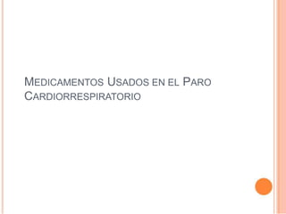 MEDICAMENTOS USADOS EN EL PARO
CARDIORRESPIRATORIO
 