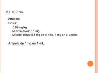 ATROPINA
Atropina
Dosis:
0.02 mg/kg
Mínima dosis: 0.1 mg
Máxima dosis: 0.5 mg en el niño, 1 mg en el adulto.
Ampula de 1mg en 1 mL.
 